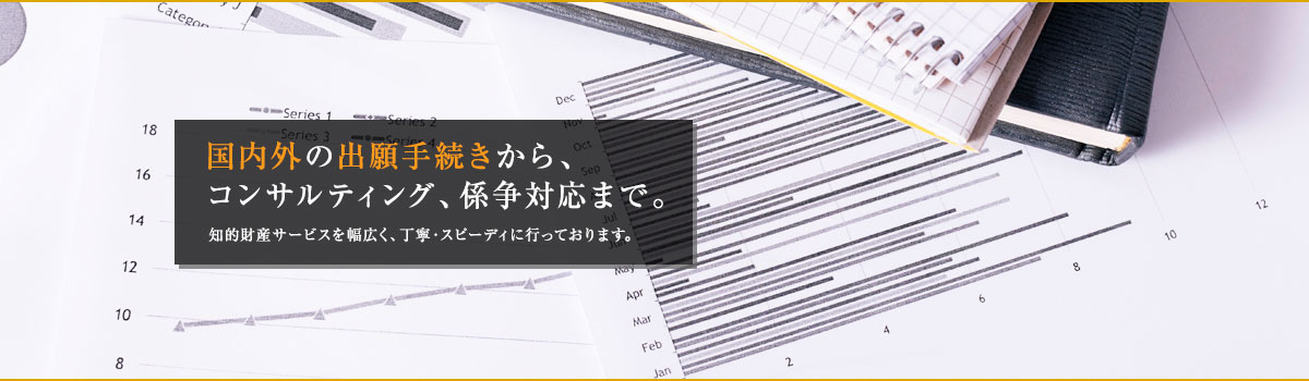 国内外の出願手続きから、コンサルティング、係争対応まで。知的財産サービスを幅広く、丁寧・スピーディに行なっております。